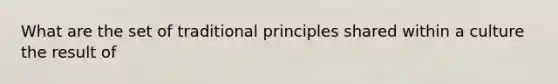 What are the set of traditional principles shared within a culture the result of