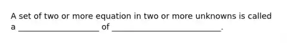 A set of two or more equation in two or more unknowns is called a ____________________ of ___________________________.