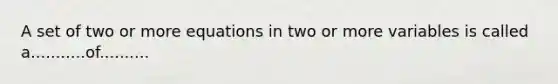 A set of two or more equations in two or more variables is called a...........of..........