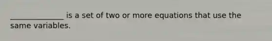 ______________ is a set of two or more equations that use the same variables.