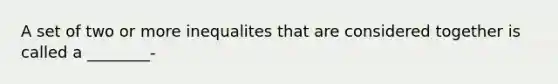 A set of two or more inequalites that are considered together is called a ________-