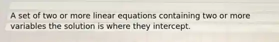 A set of two or more <a href='https://www.questionai.com/knowledge/kyDROVbHRn-linear-equations' class='anchor-knowledge'>linear equations</a> containing two or more variables the solution is where the<a href='https://www.questionai.com/knowledge/kJdQktFvDS-y-intercept' class='anchor-knowledge'>y intercept</a>.