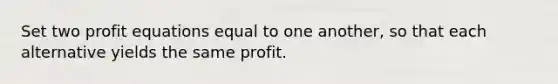 Set two profit equations equal to one another, so that each alternative yields the same profit.