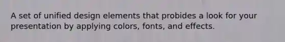 A set of unified design elements that probides a look for your presentation by applying colors, fonts, and effects.