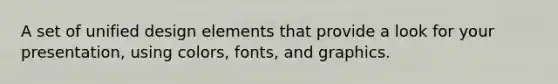 A set of unified design elements that provide a look for your presentation, using colors, fonts, and graphics.