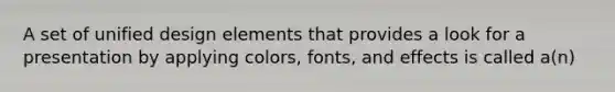 A set of unified design elements that provides a look for a presentation by applying colors, fonts, and effects is called a(n)