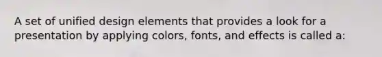 A set of unified design elements that provides a look for a presentation by applying colors, fonts, and effects is called a: