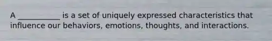 A ___________ is a set of uniquely expressed characteristics that influence our behaviors, emotions, thoughts, and interactions.