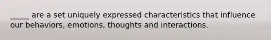 _____ are a set uniquely expressed characteristics that influence our behaviors, emotions, thoughts and interactions.