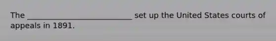 The ___________________________ set up the United States courts of appeals in 1891.
