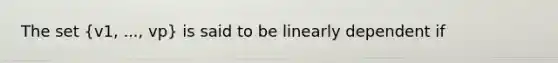 The set (v1, ..., vp) is said to be linearly dependent if