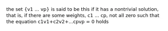 the set (v1 ... vp) is said to be this if it has a nontrivial solution, that is, if there are some weights, c1 ... cp, not all zero such that the equation c1v1+c2v2+...cpvp = 0 holds