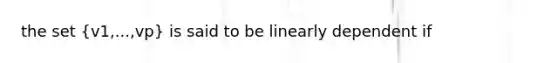 the set (v1,...,vp) is said to be linearly dependent if