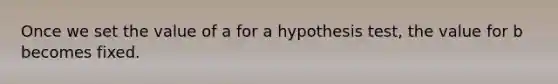 Once we set the value of a for a hypothesis test, the value for b becomes fixed.