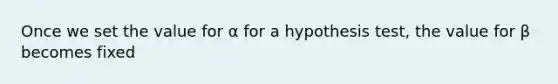 Once we set the value for α for a hypothesis test, the value for β becomes fixed