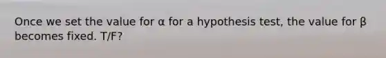 Once we set the value for α for a hypothesis test, the value for β becomes fixed. T/F?