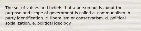 The set of values and beliefs that a person holds about the purpose and scope of government is called a. communalism. b. party identification. c. liberalism or conservatism. d. political socialization. e. political ideology.