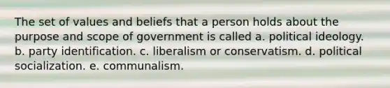 The set of values and beliefs that a person holds about the purpose and scope of government is called a. political ideology. b. party identification. c. liberalism or conservatism. d. political socialization. e. communalism.