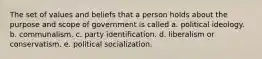 The set of values and beliefs that a person holds about the purpose and scope of government is called a. political ideology. b. communalism. c. party identification. d. liberalism or conservatism. e. political socialization.