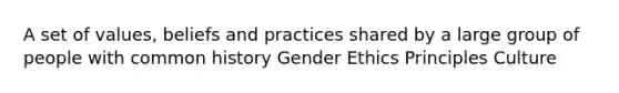 A set of values, beliefs and practices shared by a large group of people with common history Gender Ethics Principles Culture