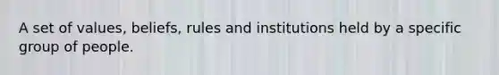 A set of values, beliefs, rules and institutions held by a specific group of people.