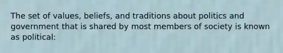 The set of values, beliefs, and traditions about politics and government that is shared by most members of society is known as political: