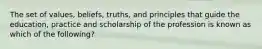 The set of values, beliefs, truths, and principles that guide the education, practice and scholarship of the profession is known as which of the following?