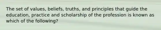 The set of values, beliefs, truths, and principles that guide the education, practice and scholarship of the profession is known as which of the following?