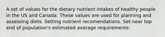 A set of values for the dietary nutrient intakes of healthy people in the US and Canada. These values are used for planning and assessing diets. Setting nutrient recomendations. Set near top end of population's estimated average requirements: