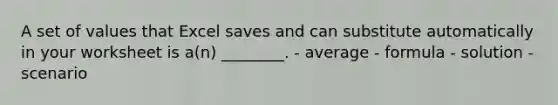 A set of values that Excel saves and can substitute automatically in your worksheet is a(n) ________. - average - formula - solution - scenario