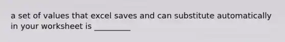 a set of values that excel saves and can substitute automatically in your worksheet is _________