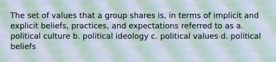 The set of values that a group shares is, in terms of implicit and explicit beliefs, practices, and expectations referred to as a. political culture b. political ideology c. political values d. political beliefs