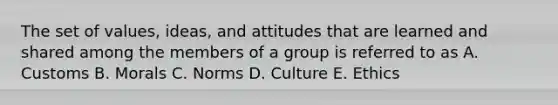 The set of values, ideas, and attitudes that are learned and shared among the members of a group is referred to as A. Customs B. Morals C. Norms D. Culture E. Ethics