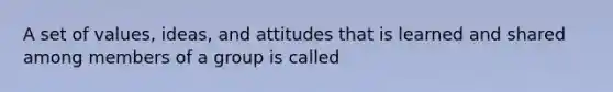 A set of values, ideas, and attitudes that is learned and shared among members of a group is called