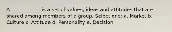 A ____________ is a set of values, ideas and attitudes that are shared among members of a group. Select one: a. Market b. Culture c. Attitude d. Personality e. Decision