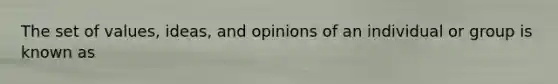 The set of values, ideas, and opinions of an individual or group is known as