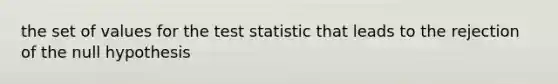 the set of values for the test statistic that leads to the rejection of the null hypothesis