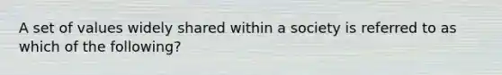 A set of values widely shared within a society is referred to as which of the following?