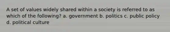 A set of values widely shared within a society is referred to as which of the following? a. government b. politics c. public policy d. political culture