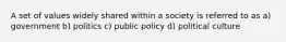 A set of values widely shared within a society is referred to as a) government b) politics c) public policy d) political culture