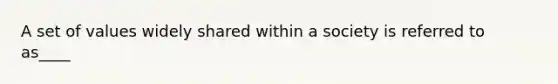 A set of values widely shared within a society is referred to as____