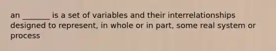 an _______ is a set of variables and their interrelationships designed to represent, in whole or in part, some real system or process