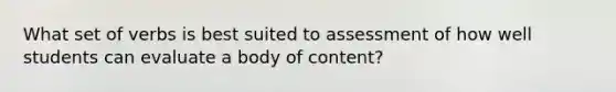 What set of verbs is best suited to assessment of how well students can evaluate a body of content?