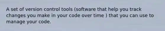 A set of version control tools (software that help you track changes you make in your code over time ) that you can use to manage your code.