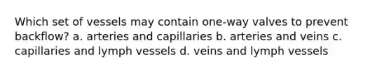 Which set of vessels may contain one-way valves to prevent backflow? a. arteries and capillaries b. arteries and veins c. capillaries and lymph vessels d. veins and lymph vessels