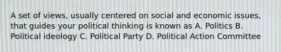 A set of views, usually centered on social and economic issues, that guides your political thinking is known as A. Politics B. Political ideology C. Political Party D. Political Action Committee