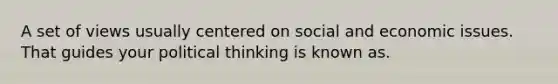 A set of views usually centered on social and economic issues. That guides your political thinking is known as.