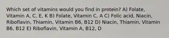 Which set of vitamins would you find in protein? A) Folate, Vitamin A, C, E, K B) Folate, Vitamin C, A C) Folic acid, Niacin, Riboflavin, Thiamin, Vitamin B6, B12 D) Niacin, Thiamin, Vitamin B6, B12 E) Riboflavin, Vitamin A, B12, D