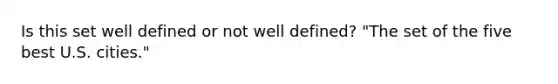 Is this set well defined or not well defined? "The set of the five best U.S. cities."