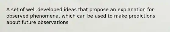 A set of well-developed ideas that propose an explanation for observed phenomena, which can be used to make predictions about future observations